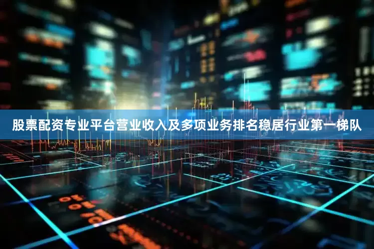 股票配资专业平台营业收入及多项业务排名稳居行业第一梯队