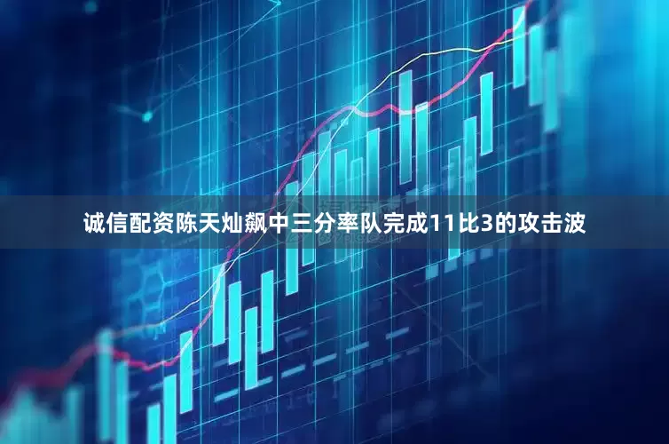 诚信配资陈天灿飙中三分率队完成11比3的攻击波