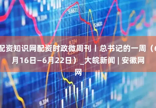 配资知识网配资时政微周刊丨总书记的一周（6月16日—6月22日）_大皖新闻 | 安徽网