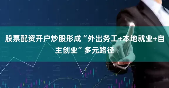 股票配资开户炒股形成“外出务工+本地就业+自主创业”多元路径