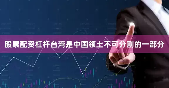 股票配资杠杆台湾是中国领土不可分割的一部分