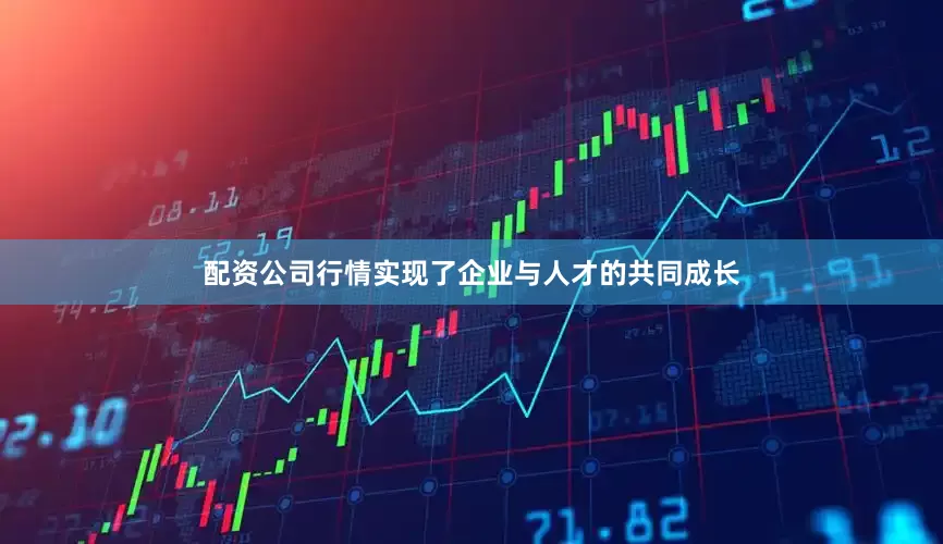 配资公司行情实现了企业与人才的共同成长