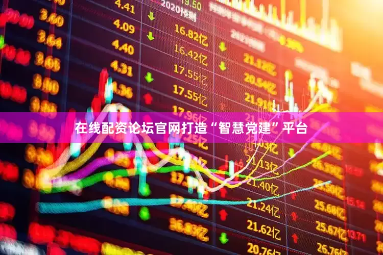 在线配资论坛官网打造“智慧党建”平台