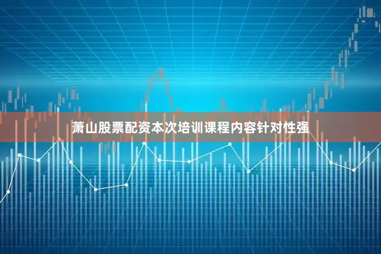萧山股票配资本次培训课程内容针对性强
