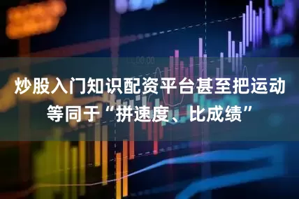炒股入门知识配资平台甚至把运动等同于“拼速度、比成绩”