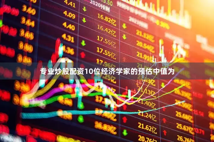 专业炒股配资10位经济学家的预估中值为