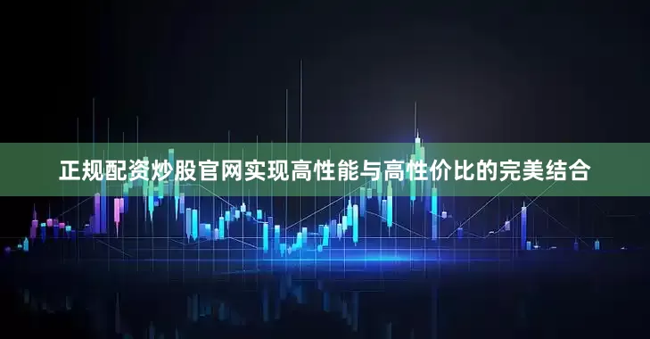 正规配资炒股官网实现高性能与高性价比的完美结合