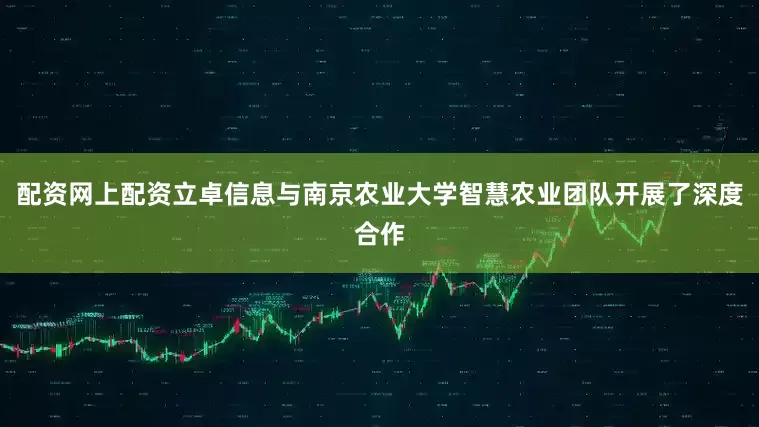 配资网上配资立卓信息与南京农业大学智慧农业团队开展了深度合作