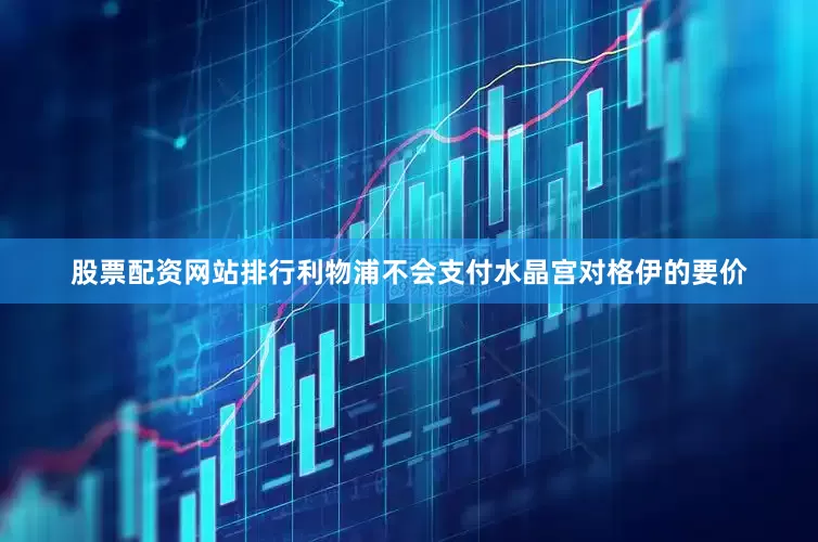 股票配资网站排行利物浦不会支付水晶宫对格伊的要价