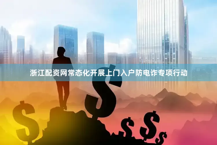 浙江配资网常态化开展上门入户防电诈专项行动