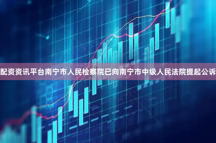 配资资讯平台南宁市人民检察院已向南宁市中级人民法院提起公诉