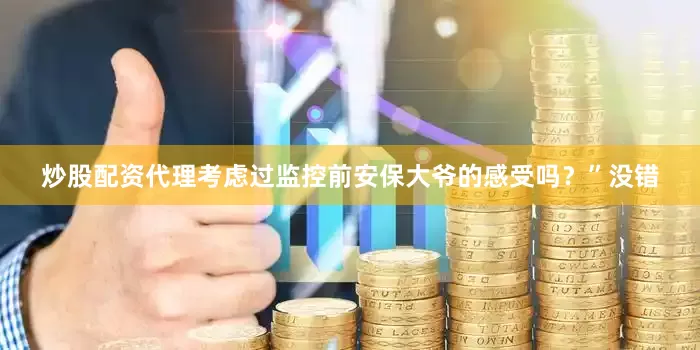 炒股配资代理考虑过监控前安保大爷的感受吗？”没错