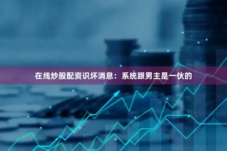 在线炒股配资识坏消息：系统跟男主是一伙的