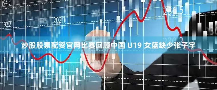 炒股股票配资官网比赛回顾中国 U19 女篮缺少张子宇