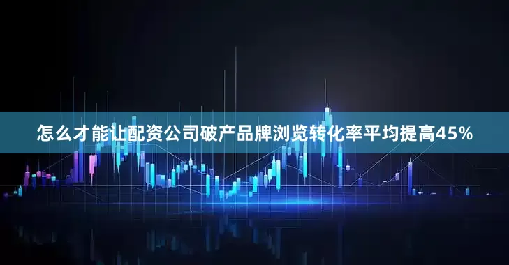 怎么才能让配资公司破产品牌浏览转化率平均提高45%