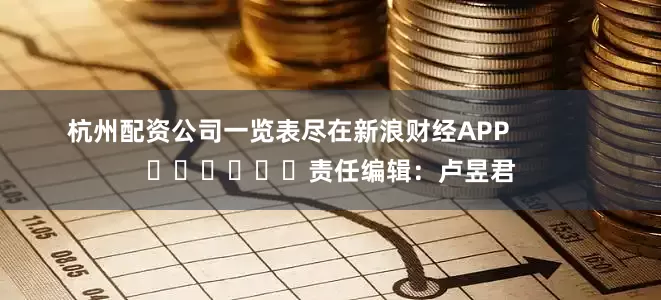 杭州配资公司一览表尽在新浪财经APP            						责任编辑：卢昱君