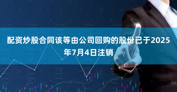 配资炒股合同　　该等由公司回购的股份已于2025年7月4日注销
