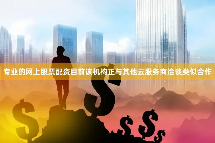 专业的网上股票配资目前该机构正与其他云服务商洽谈类似合作