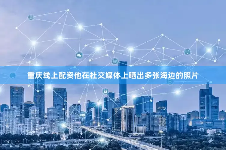重庆线上配资他在社交媒体上晒出多张海边的照片