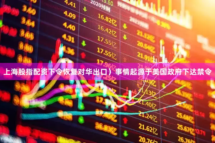 上海股指配资下令恢复对华出口）事情起源于美国政府下达禁令