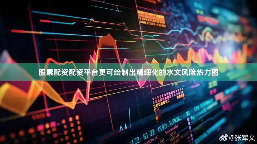 股票配资配资平台更可绘制出精细化的水文风险热力图