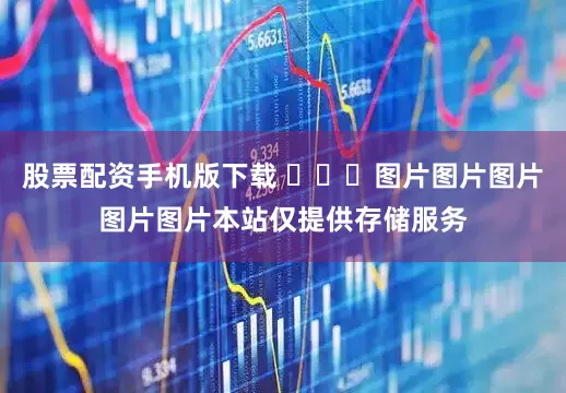 股票配资手机版下载 ​​​图片图片图片图片图片本站仅提供存储服务