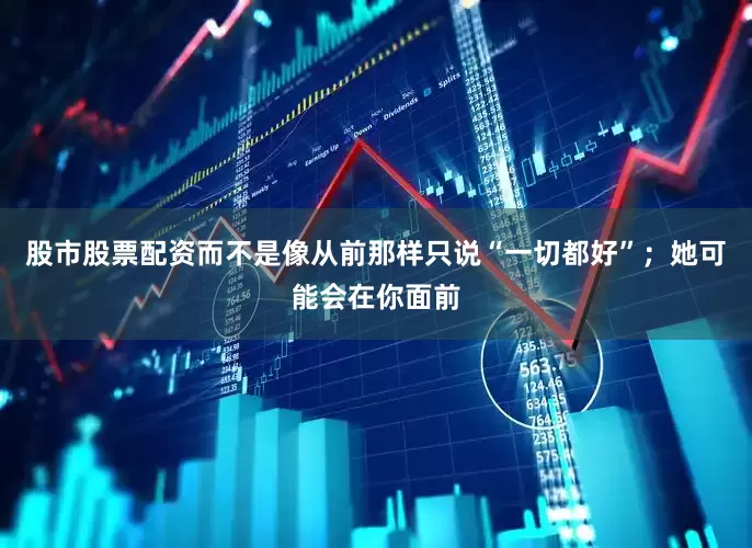 股市股票配资而不是像从前那样只说“一切都好”；她可能会在你面前