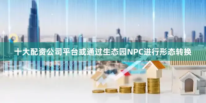 十大配资公司平台或通过生态园NPC进行形态转换