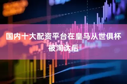 国内十大配资平台在皇马从世俱杯被淘汰后