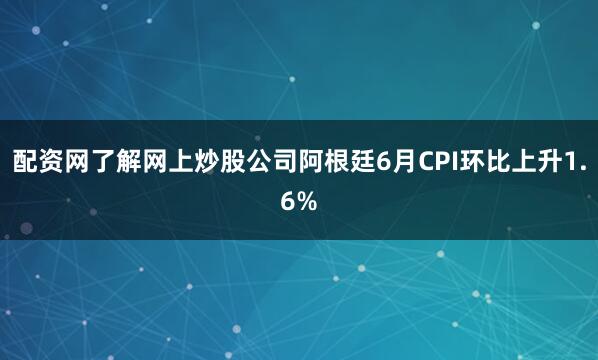 配资网了解网上炒股公司阿根廷6月CPI环比上升1.6%