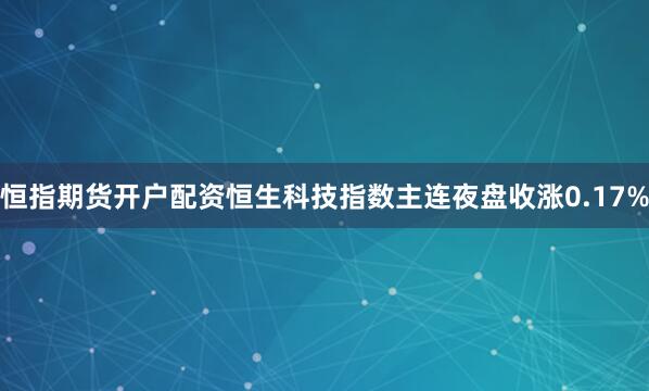 恒指期货开户配资恒生科技指数主连夜盘收涨0.17%