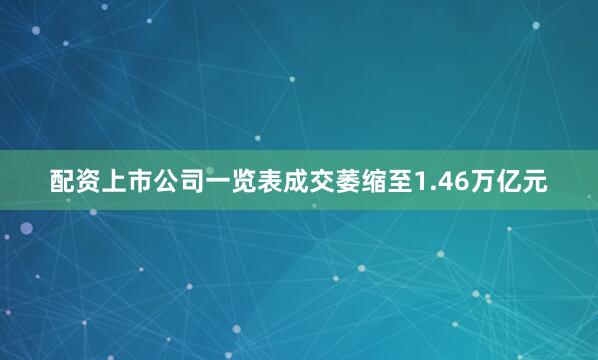 配资上市公司一览表成交萎缩至1.46万亿元