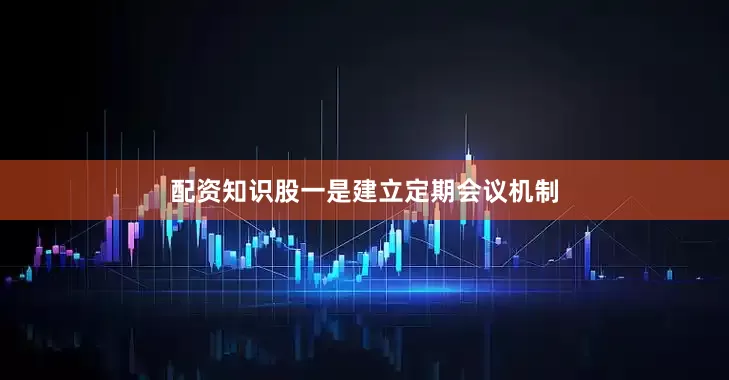 配资知识股　　一是建立定期会议机制