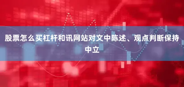 股票怎么买杠杆和讯网站对文中陈述、观点判断保持中立