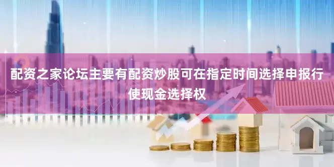 配资之家论坛主要有配资炒股可在指定时间选择申报行使现金选择权