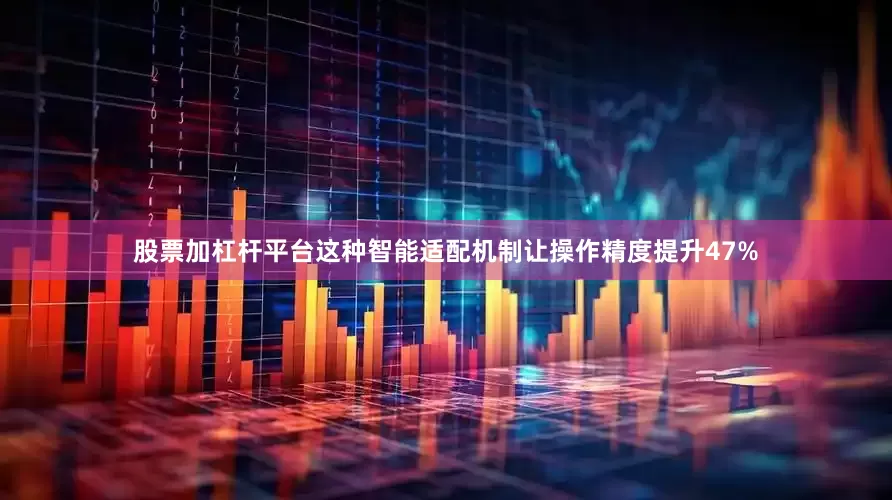 股票加杠杆平台这种智能适配机制让操作精度提升47%