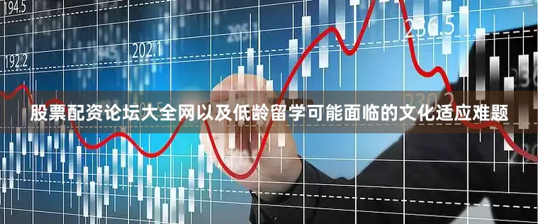 股票配资论坛大全网以及低龄留学可能面临的文化适应难题