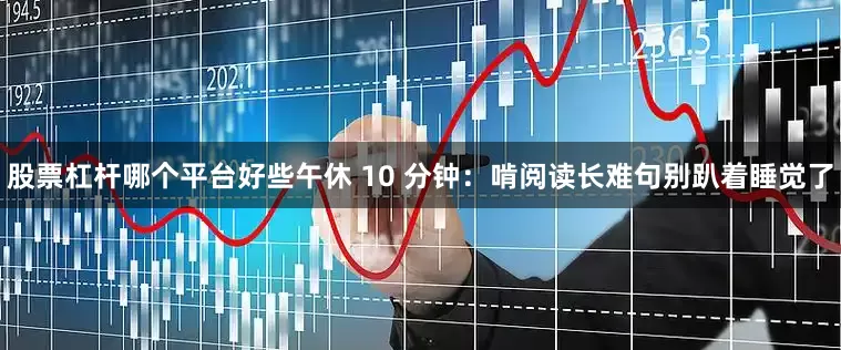 股票杠杆哪个平台好些午休 10 分钟：啃阅读长难句别趴着睡觉了