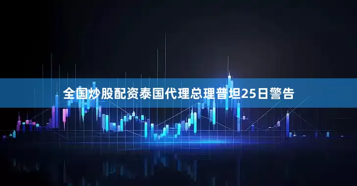 全国炒股配资泰国代理总理普坦25日警告