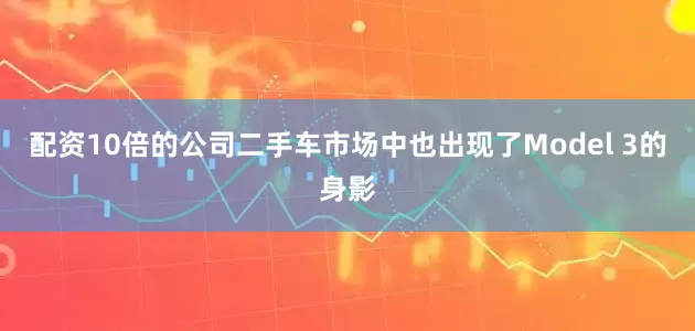 配资10倍的公司二手车市场中也出现了Model 3的身影