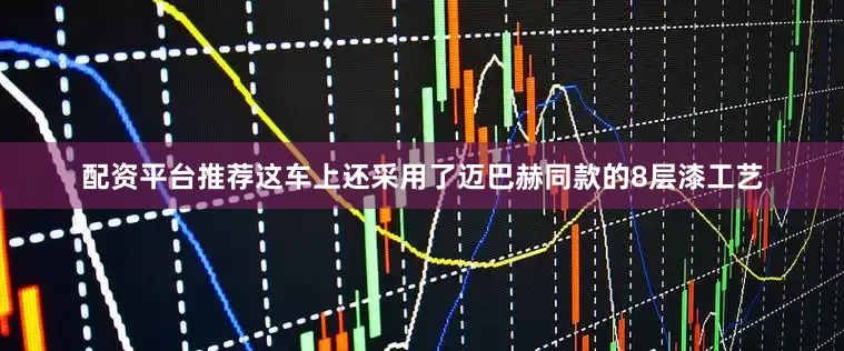 配资平台推荐这车上还采用了迈巴赫同款的8层漆工艺