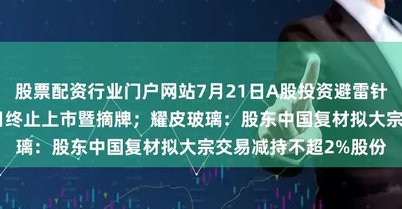 股票配资行业门户网站7月21日A股投资避雷针︱退市锦港：7月25日终止上市暨摘牌；耀皮玻璃：股东中国复材拟大宗交易减持不超2%股份