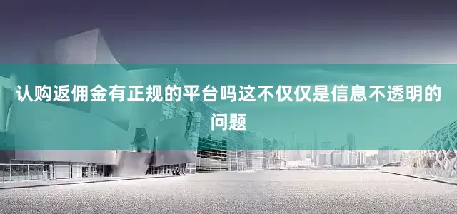认购返佣金有正规的平台吗这不仅仅是信息不透明的问题