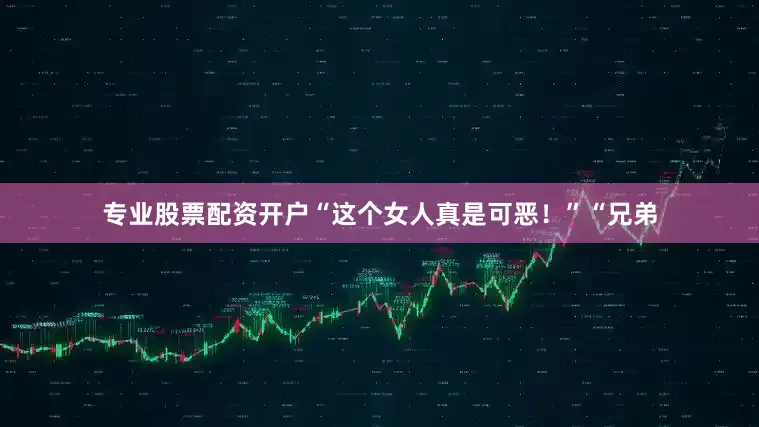 专业股票配资开户“这个女人真是可恶！”“兄弟