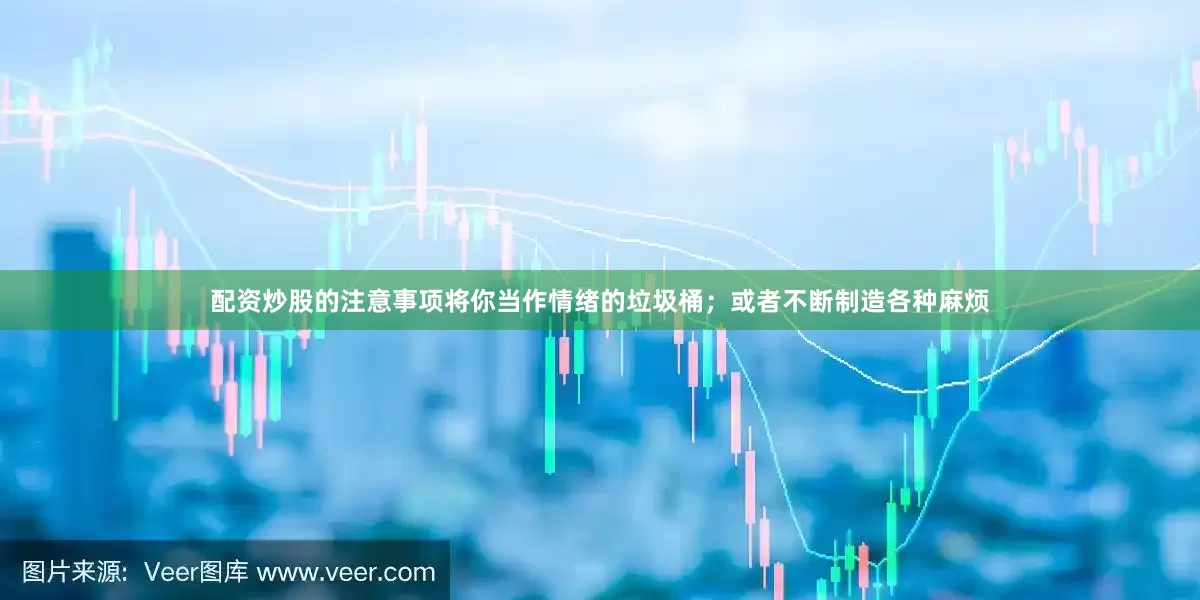 配资炒股的注意事项将你当作情绪的垃圾桶；或者不断制造各种麻烦