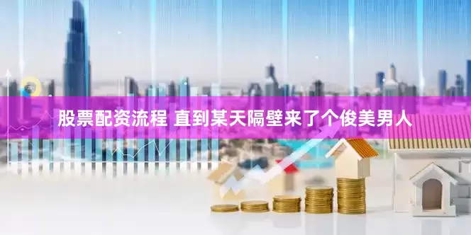 股票配资流程 直到某天隔壁来了个俊美男人