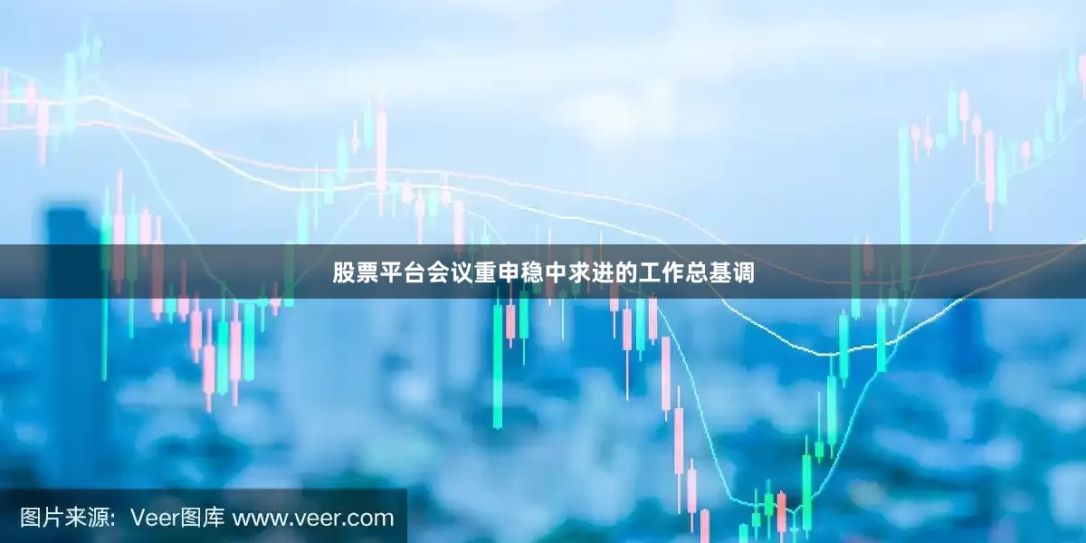 股票平台会议重申稳中求进的工作总基调
