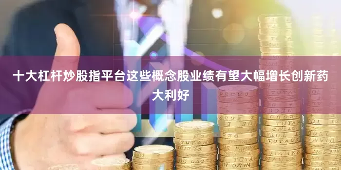 十大杠杆炒股指平台这些概念股业绩有望大幅增长创新药大利好