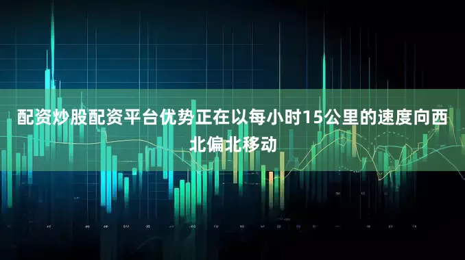 配资炒股配资平台优势正在以每小时15公里的速度向西北偏北移动