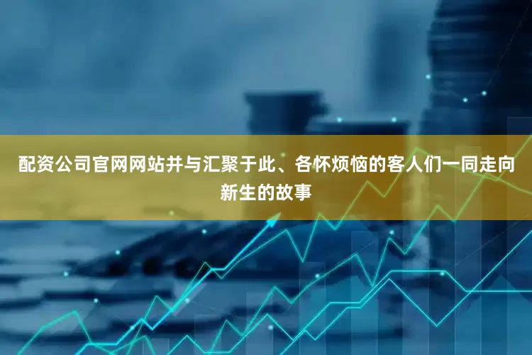 配资公司官网网站并与汇聚于此、各怀烦恼的客人们一同走向新生的故事